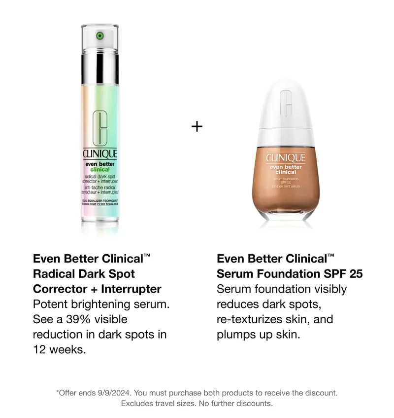 Even Better Clinical TM Radical Dark Spot Corrector and Interrupter | Potent brightening Serum. See a 39% visible reduction in dark spots in 12 weeks. Even Better Clinical TM Serum Foundation SPF 25 | Serum foundation visibly reduces dark spots, re-texturizes skin, and plumps up skin. | *Offer ends 9/9/2024. You must purchase both products to receive the discount. Excludes travel sizes. No further discounts.