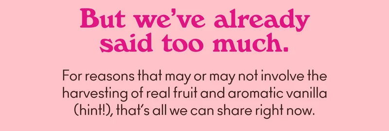 For reasons that may or may not involve the harvesting of real fruit and aromatic vanilla (hint!), that's all we can share right now.
