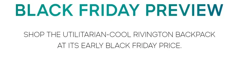 BLACK FRIDAY PREVIEW SHOP THE UTILITARIAN-COOL RIVINGTON BACKPACK AT ITS EARLY BLACK FRIDAY PRICE.