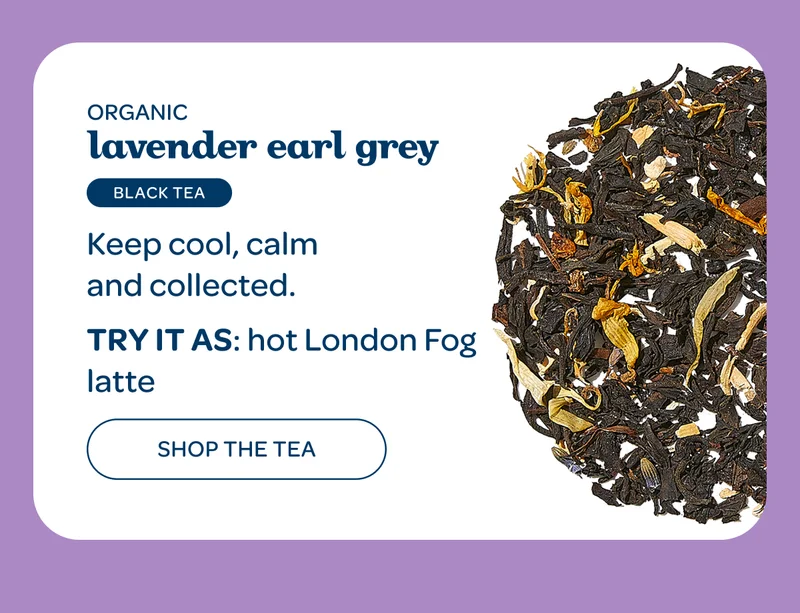 Organic lavender earl grey - Keep cool, calm and collected. Try it as: hot London Fog latte - Shop the tea