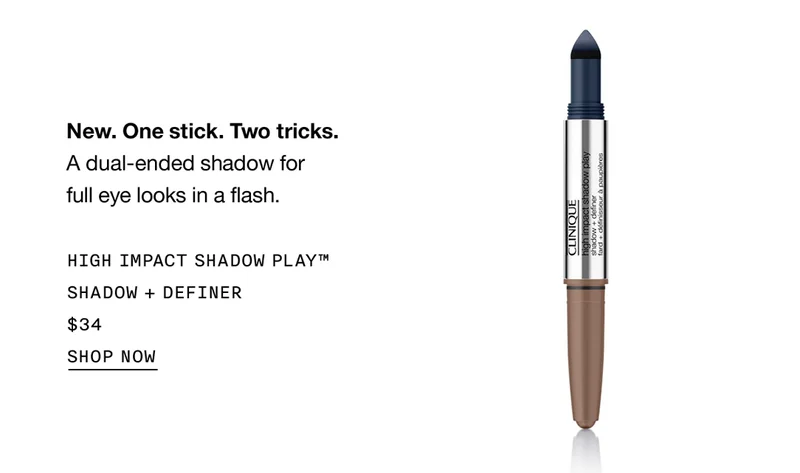 New. One Stick. Two Tricks. A dual-ended shadow for full eye looks in a flash. HIGH IMPACT SHADOW PLAY™ SHADOW + DEFINER $34 | SHOP NOW