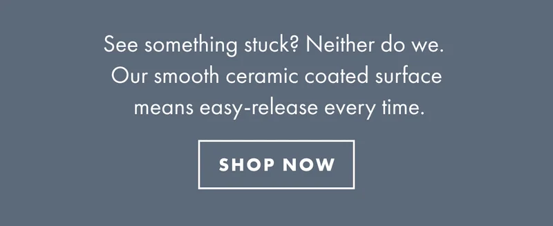 See something stuck? Neither do we. Our smooth ceramic coated surface means easy-release every time. | SHOP NOW