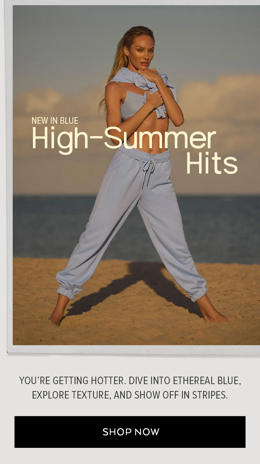 NEW IN BLUE HIGH SUMMER HITS YOU'RE GETTING HOTTER, DIVE INTO EHEREAL BLUE, EXPLORE TEXTURE, AND SHOW OFF IN STRIPES.