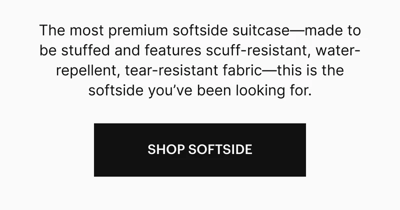 The most premium softside suitcase—made to be stuffed and features scuff-resistant, water-repellent, tear-resistant fabric—this is the softside you’ve been looking for.