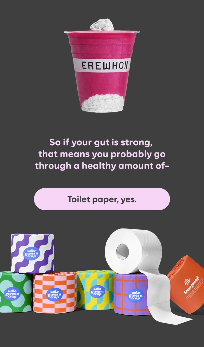So if your gut is strong, that means you probably go through a healthy amount of- Button: Toilet paper, yes.