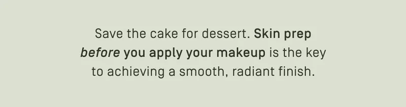Save the cake for dessert. Skin prep before you apply your makeup is the key to achieving a smooth, radiant finish