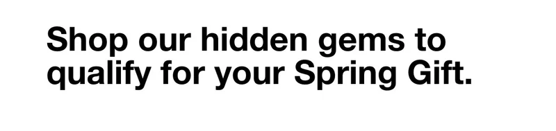 Shop our hidden gems to qualify for your Spring Gift.