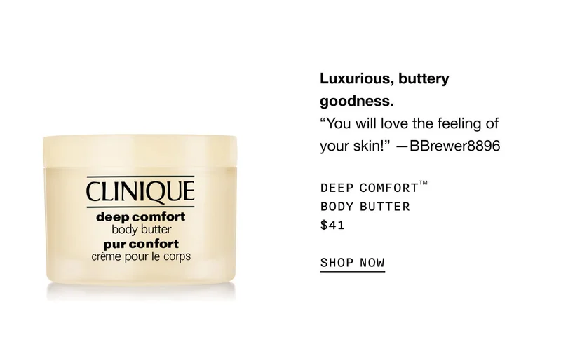 Luxurious, buttery goodness. “You will love the feeling of your skin!” —BBrewer8896 Deep Comfort™ Body Butter $41 SHOP NOW