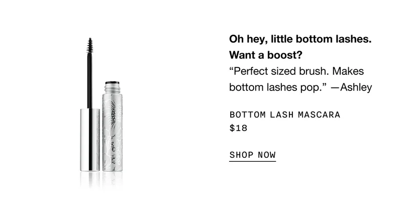 Oh hey, little bottom lashes. Want a boost? “Perfect sized brush. Makes bottom lashes pop.” —Ashley Bottom Lash Mascara $18 SHOP NOW