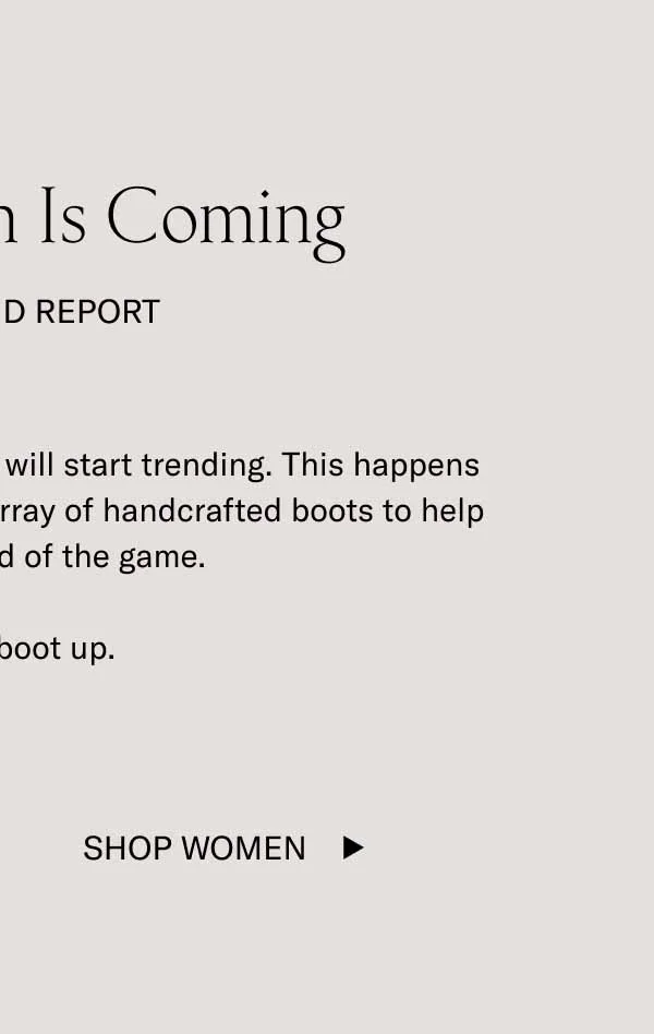 Boot Season Is Coming. Our Trend Report. As the temperature drops, boots will start trending. This happens every year. Luckily, Koio has an array of handcrafted boots to help you stay ahead of the game. Time to boot up. Shop Women