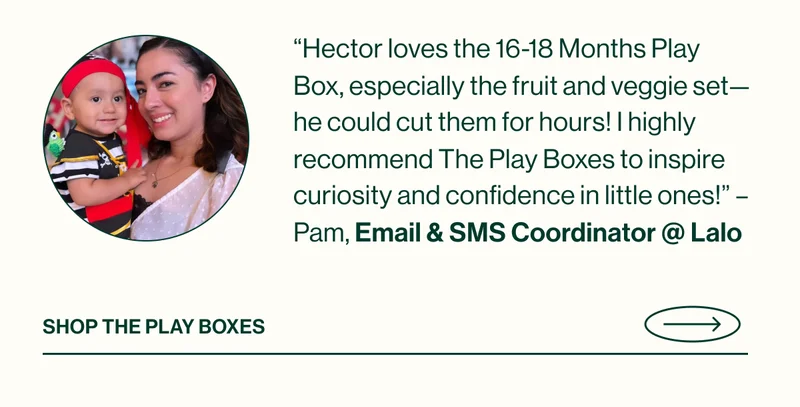 “Hector loves the 16-18 Months Play Box, especially the fruit and veggie set—he could cut them for hours! I highly recommend The Play Boxes to inspire curiosity and confidence in little ones!” – Pam, Email & SMS Coordinator @ Lalo  Shop The Play Boxes