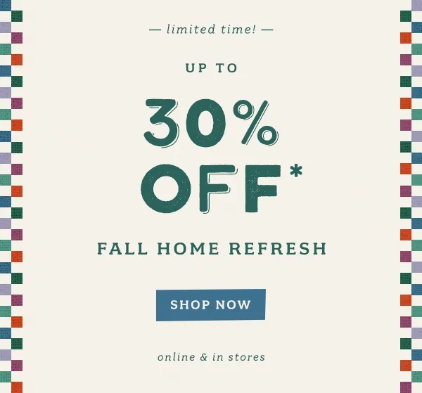 Limited Time! up to 30% off fall home refresh. Shop now. Online & in stores.