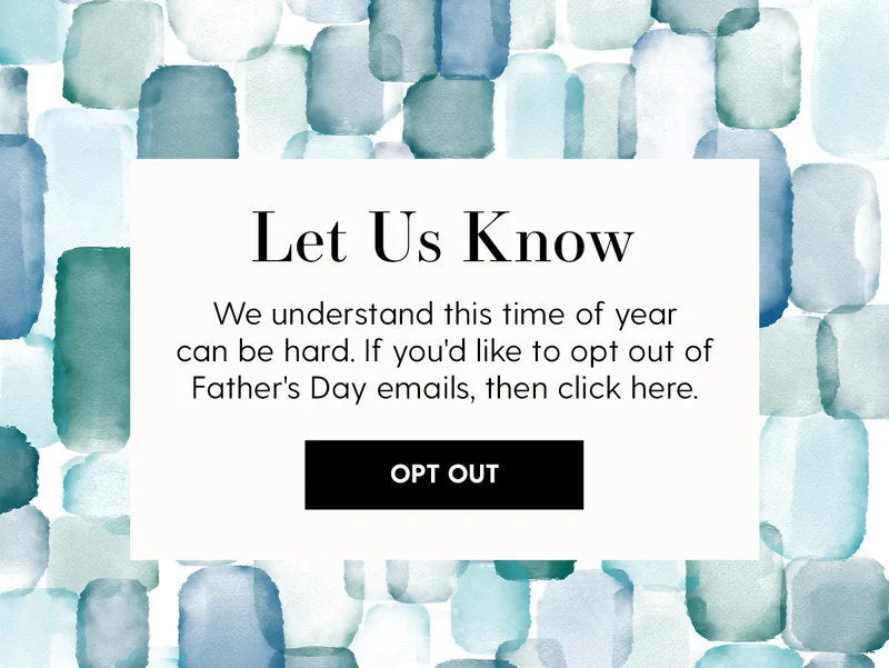Let Us Know | We understand this time of year can be hard. If you'd like to opt out of Father's Day emails, then you can click here to update your preferences. | Opt Out