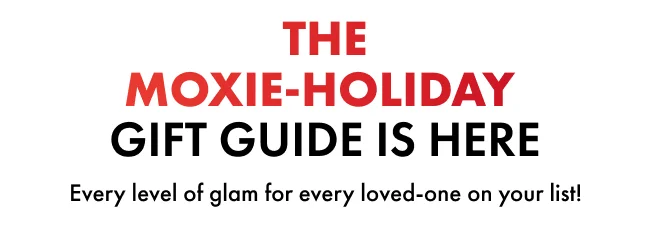 THE MOXIE-HOLIDAY  GIFT GUIDE IS HERE  Every level of glam for every loved-one on your list!