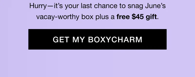 Hurry—it’s your last chance to snag June’s vacay-worthy box plus a free $45 gift. GET MY BOXYCHARM