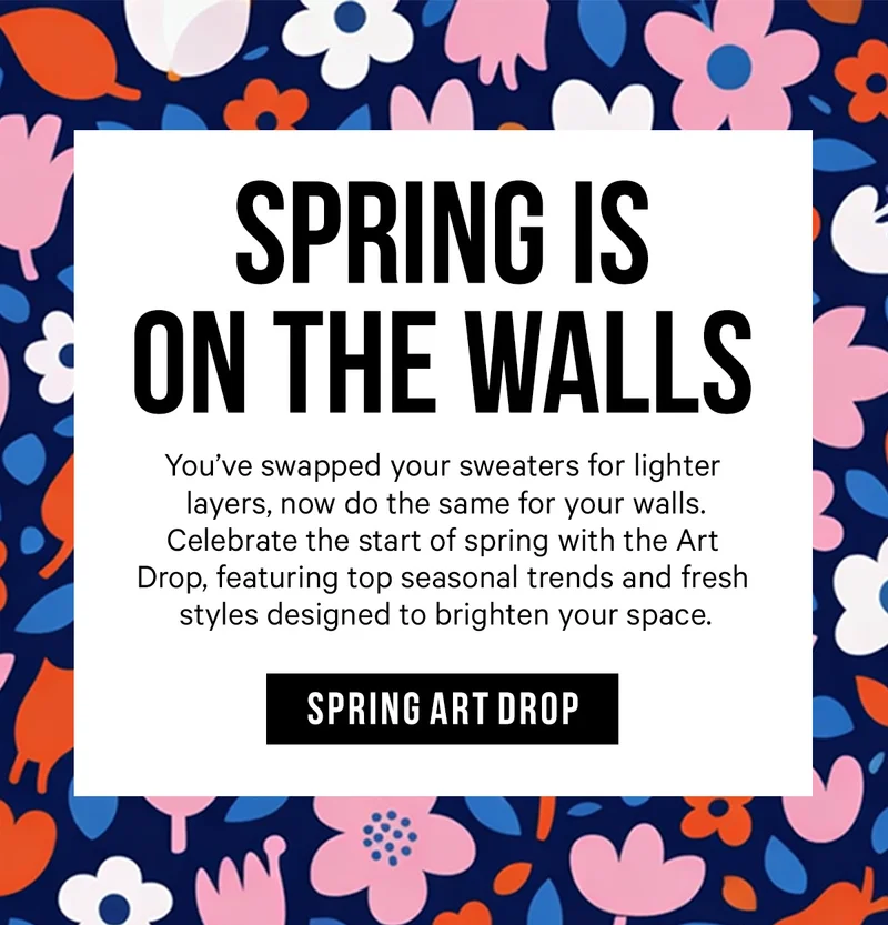 Spring is on the Walls: You’ve swapped your sweaters for lighter layers, now do the same for your walls. Celebrate the start of spring with the Art Drop, featuring top seasonal trends and fresh styles designed to brighten your space.