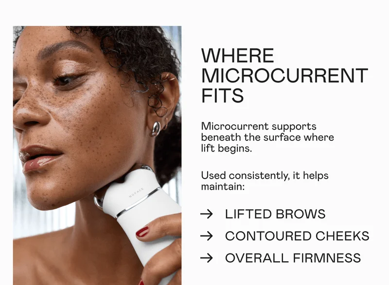Where Microcurrent Fits - Microcurrent supports beneath the surface where lift begins. Used consistently, it helps maintain: Lifted Brows, Contoured Cheeks, Overall Firmness.