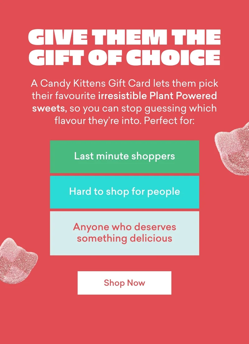 Give them the gift of choice. A Candy Kittens Gift Card lets them pick their favourite&nbsp;irresistible Plant Powered sweets, so you can stop guessing which flavour they’re into.