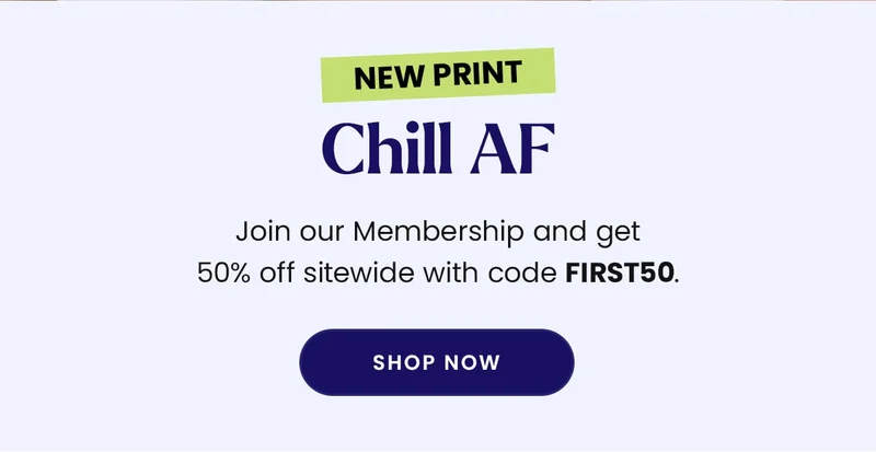New Print | Chill AF | Join our Membership and get 50% off sitewide with code discount code. | Shop Now