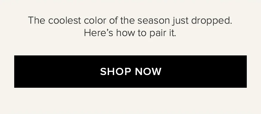 THE COOLEST COLOR OF THE SEASON JUST DROPPED HERE'S HOW TO PAIR IT. SHOP NOW
