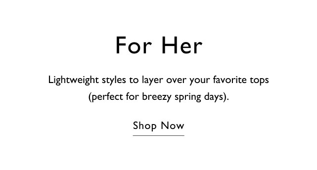 For her Lightweight styles to layer over your favorite tops (perfect for brezzy spring days). Shop now