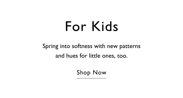 For kids Spring into softness with new patters and hues for little ones, too. Shop now