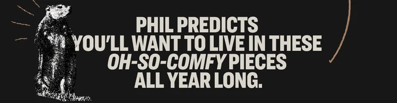 Phil predicts  you'll want to live in these  oh-so-comfy Phil predicts  you'll want to live in these  oh-so-comfy pieces  all year long.  all year long.