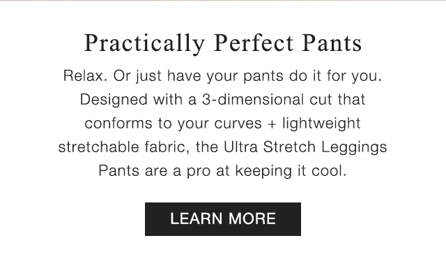 SUB - PRACTICALLY PERFECT PANTS. RELAX OR JUST HAVE YOUR PANTS DO IT FOR YOU. LEARN MORE.