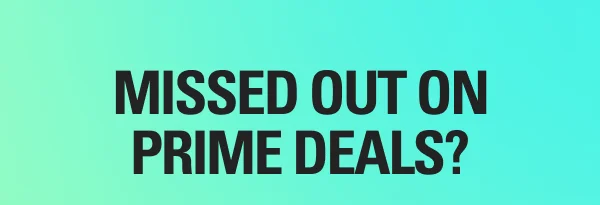 MISSED OUT ON PRIME DEALS?