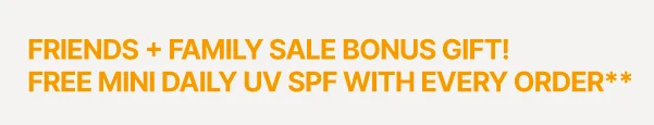 FRIENDS + FAMILY BONUS GIFT! FREE MINI DAILY UV SPF W/ EVERY ORDER