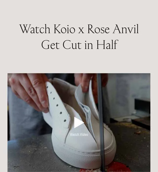Watch Koio x Rose Anvil Get Cut in Half. Watch Video
