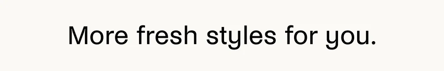 More fresh styles for you.
