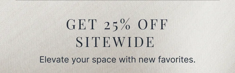 Get 25% Off Sitewide&nbsp;• Elevate your space with new favorites.