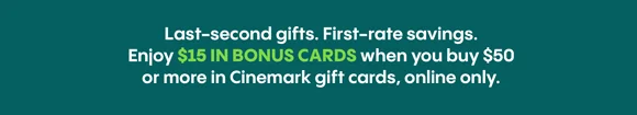 Last-second gifts. First-rate savings. Enjoy $15 IN BONUS CARDS when you buy $50 or more in Cinemark gift cards, online only.