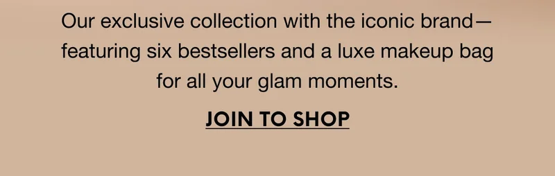 Our exclusive collection with the iconic brand—featuring six bestsellers and a luxe makeup bag for all your glam moments. JOIN TO SHOP