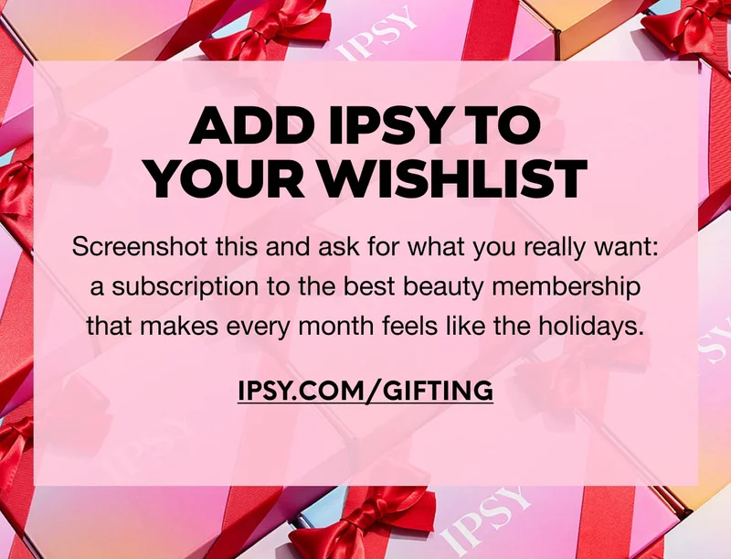 Add IPSY to Your Wishlist - Screenshot this and ask for what you really want: a subscription to the best beauty membership that makes every month feels like the holidays. IPSY.COM/GIFTING