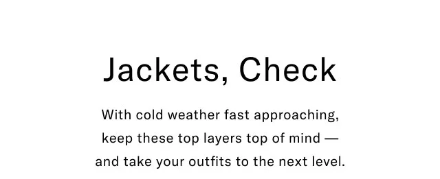 Jackets, checlk                                                With cold weahter fast approaching, keep those top layers top of mind - and take your outfits to the next level.