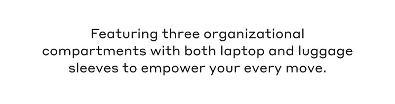 Featuring three organizational compartments with both laptop and luggage sleeves to empower your every move.