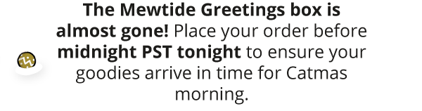 The Mewtide Greetings box is almost gone! Place your order before midnight PST tonight to ensure your goodies arrive in time for Catmas morning.
