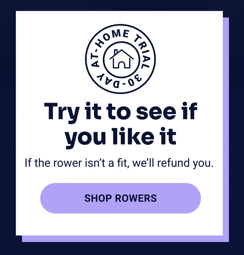 Try it to see if you like it If the rower isn't a fit, we'll refund you. Shop rowers