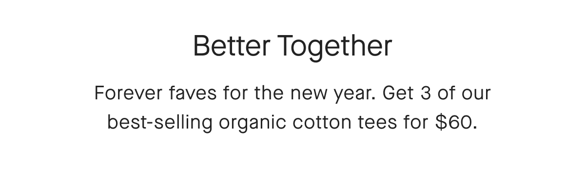 Better Together Forever faves for the new year. Get 3 of our best-selling organic cotton tees for $60.