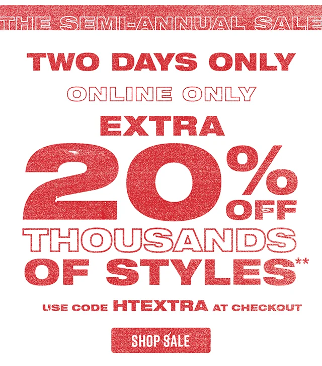The Semi-Annual Sale. Two Days Only! Online Only! Extra 20% Off Thousands of Styles. Use Code discount code At Checkout. Exclusions Apply. Shop Sale