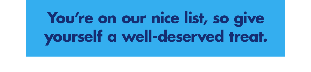 You’re on our nice list, so give yourself a well-deserved treat.