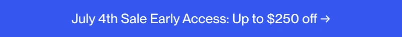 July 4th Sale Early Access: Up to $250 off →