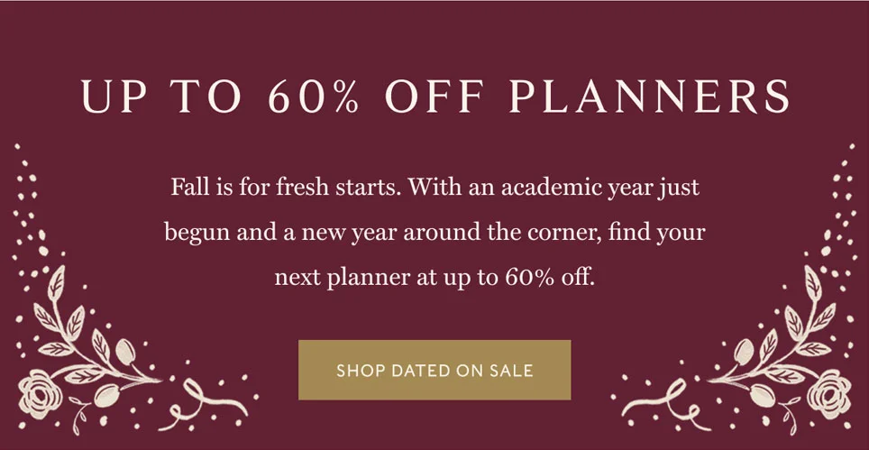 Up to 60% Off Planners Fall is for fresh starts. With an academic year just begun and a new year around the corner, find your next planner at up to 60% off.  Shop dated on Sale