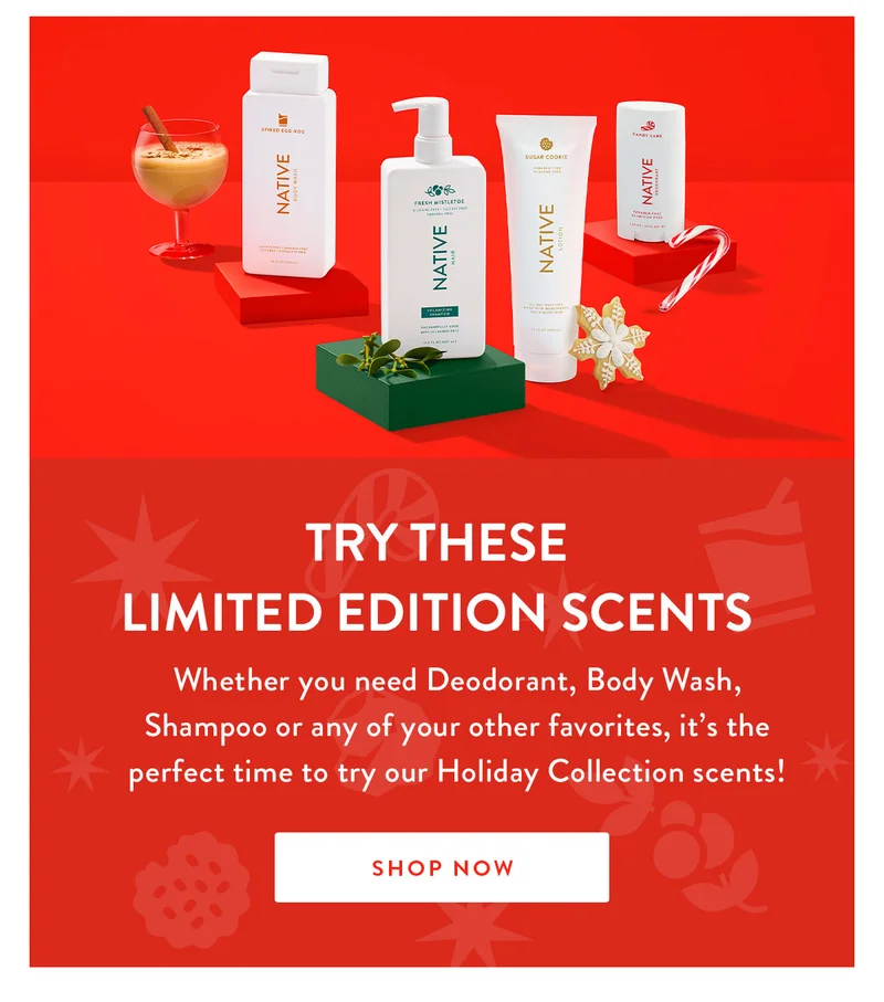 TRY THESE LIMITED EDITION SCENTS | Whether you need Deodorant, Body Wash, Shampoo or any of your other favorites, it’s the perfect time to try our Holiday Collection scents! | SHOP NOW