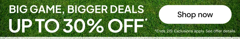 Big game, bigger deals. Up to 30% OFF*. *Ends 2/9. Exclusions apply. See offer details.