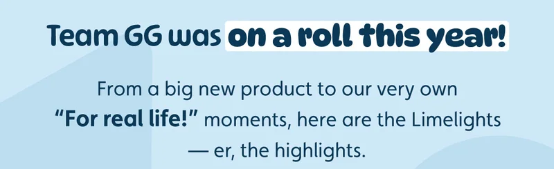 Team GG was on a roll this year! From a big new product to our very own “For real life!” moments, here are the Limelights — er, the highlights.