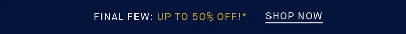 FINAL FEW: Up to 50% off!* SHOP NOW FINAL FEW: Up to 50% off!* SHOP NOW