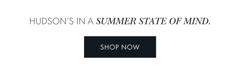 Hudson's in a summer state of mind SHOP NOW